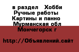  в раздел : Хобби. Ручные работы » Картины и панно . Мурманская обл.,Мончегорск г.